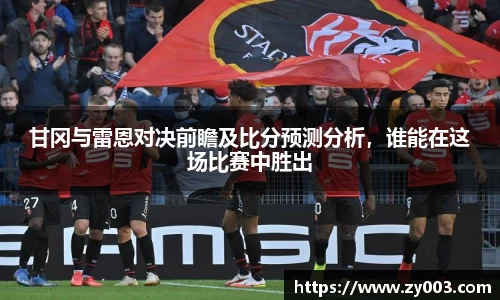 甘冈与雷恩对决前瞻及比分预测分析，谁能在这场比赛中胜出