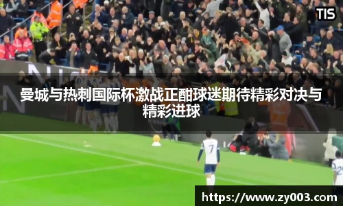 曼城与热刺国际杯激战正酣球迷期待精彩对决与精彩进球