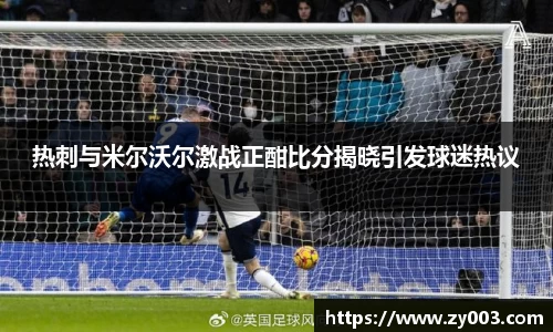 热刺与米尔沃尔激战正酣比分揭晓引发球迷热议
